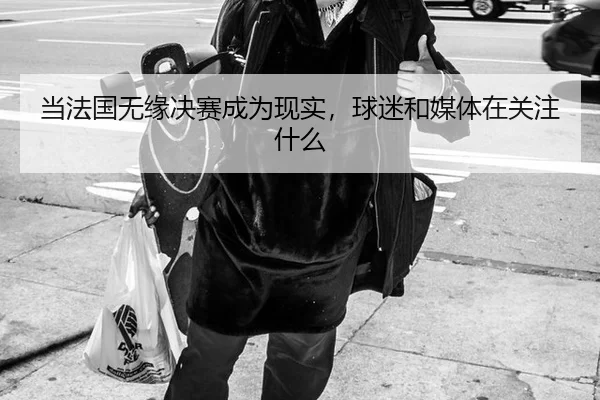 当法国无缘决赛成为现实，球迷和媒体在关注什么