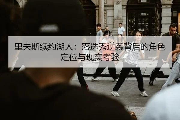 里夫斯续约湖人：落选秀逆袭背后的角色定位与现实考验